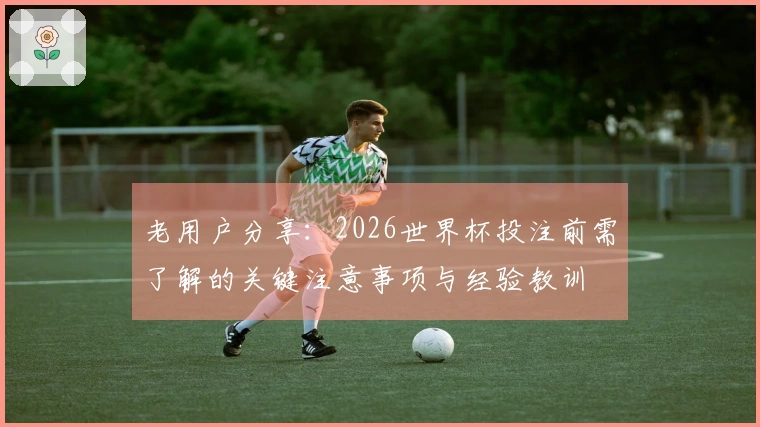 老用户分享：2026世界杯投注前需了解的关键注意事项与经验教训