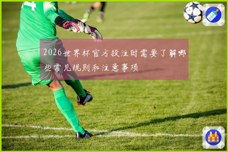 2026世界杯官方投注时需要了解哪些常见规则和注意事项