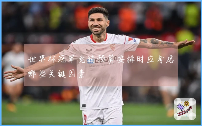世界杯冠军竞猜预算安排时应考虑哪些关键因素