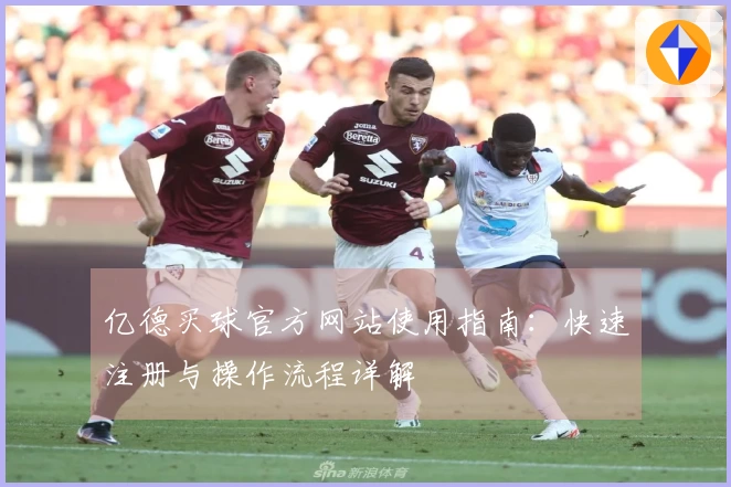 亿德买球官方网站使用指南：快速注册与操作流程详解