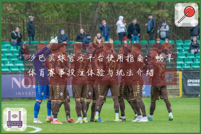 沙巴买球官方平台使用指南：畅享体育赛事投注体验与玩法介绍