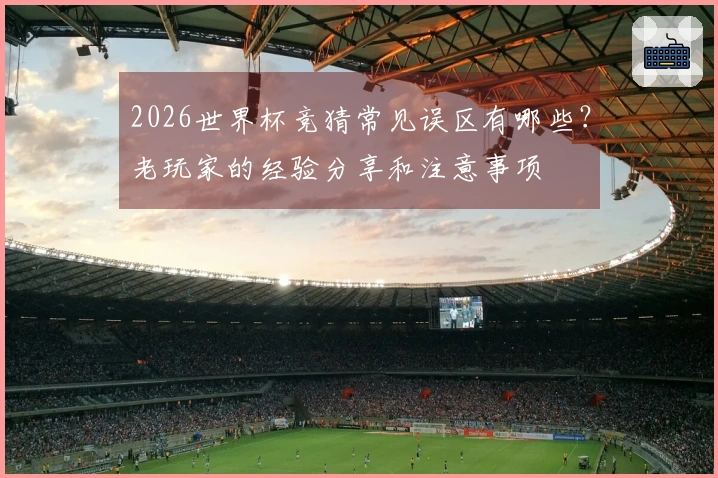 2026世界杯竞猜常见误区有哪些？老玩家的经验分享和注意事项