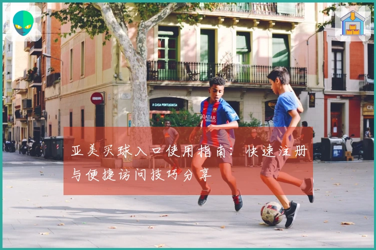 亚美买球入口使用指南:快速注册与便捷访问技巧分享