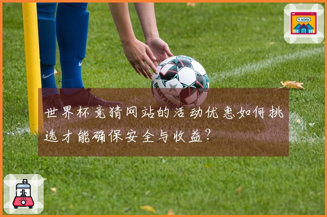 世界杯竞猜网站的活动优惠如何挑选才能确保安全与收益?