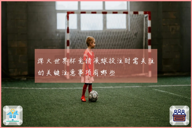 烽火世界杯竞猜滚球投注时需关注的关键注意事项有哪些