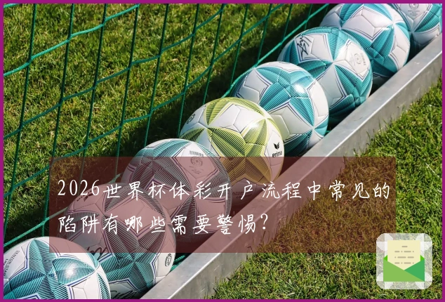 2026世界杯体彩开户流程中常见的陷阱有哪些需要警惕？