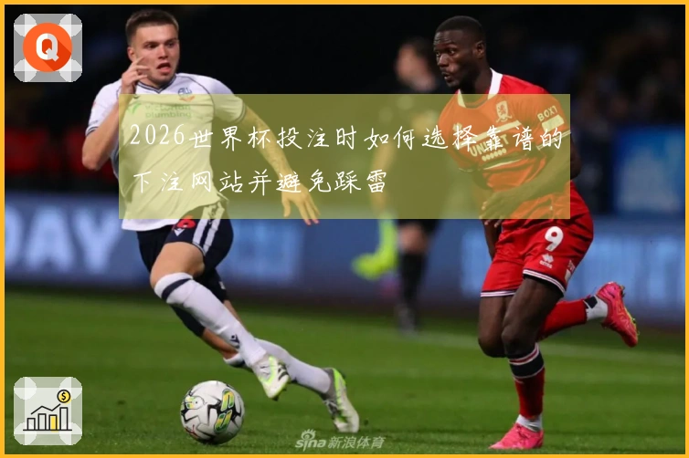 2026世界杯投注时如何选择靠谱的下注网站并避免踩雷