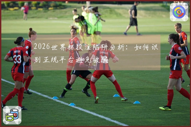 2026世界杯投注陷阱分析：如何识别正规平台避免被骗