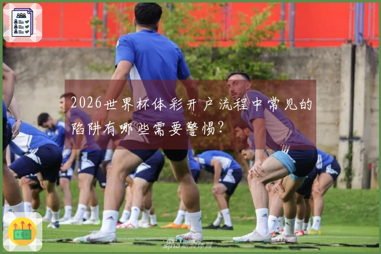 2026世界杯体彩开户流程中常见的陷阱有哪些需要警惕?