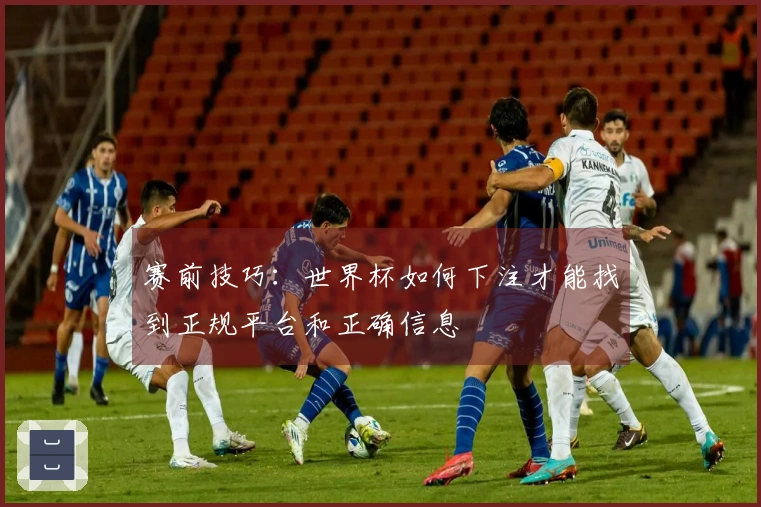 赛前技巧:世界杯如何下注才能找到正规平台和正确信息