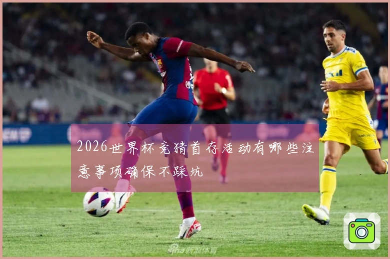 2026世界杯竞猜首存活动有哪些注意事项确保不踩坑