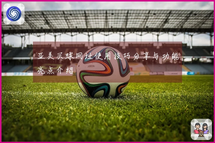 亚美买球网址使用技巧分享与功能亮点介绍