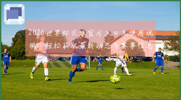 2026世界杯买球官方入口及使用说明,轻松获取最新动态与赛事信息