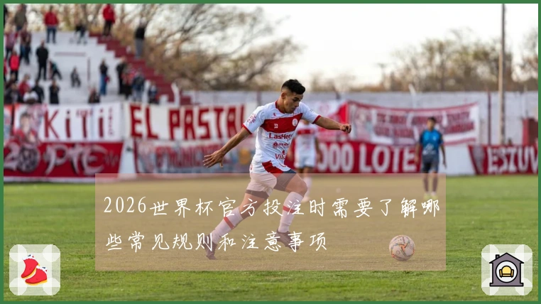 2026世界杯官方投注时需要了解哪些常见规则和注意事项