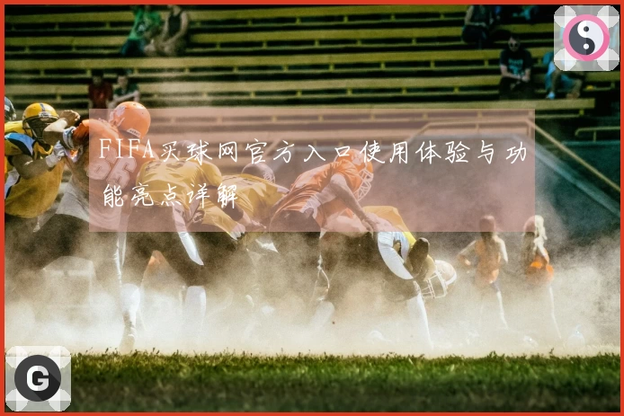 FIFA买球网官方入口使用体验与功能亮点详解