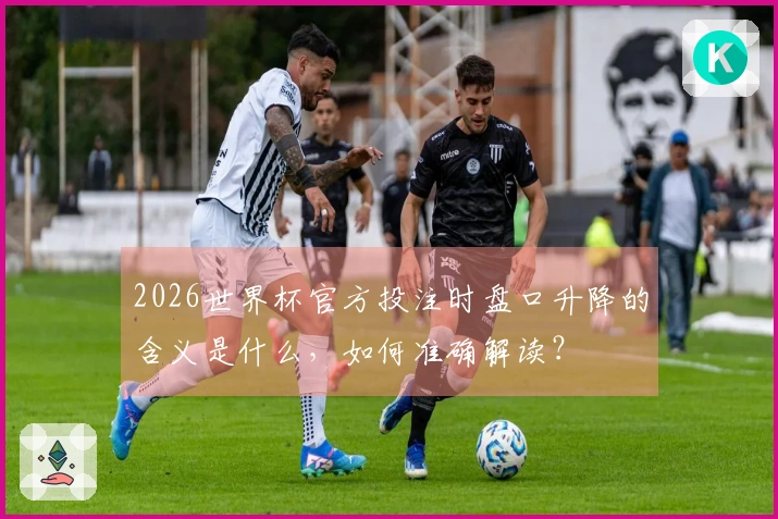 2026世界杯官方投注时盘口升降的含义是什么，如何准确解读？