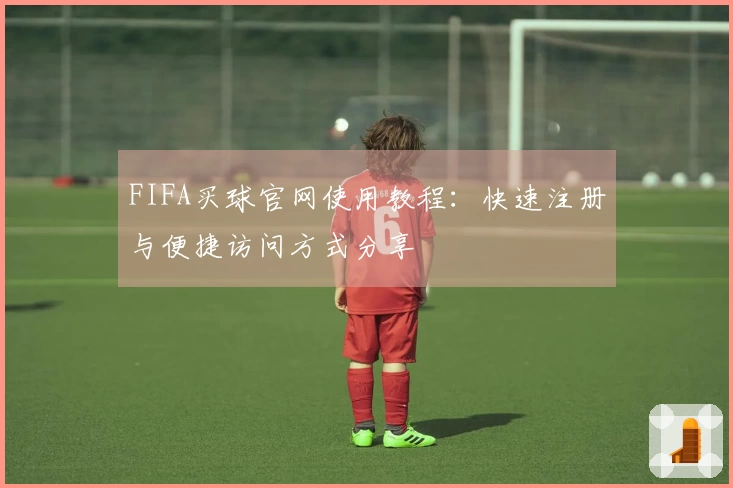 FIFA买球官网使用教程：快速注册与便捷访问方式分享