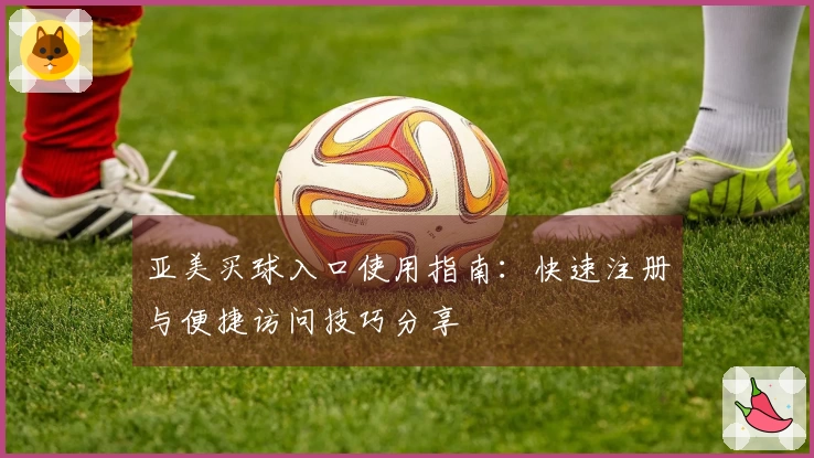 亚美买球入口使用指南：快速注册与便捷访问技巧分享