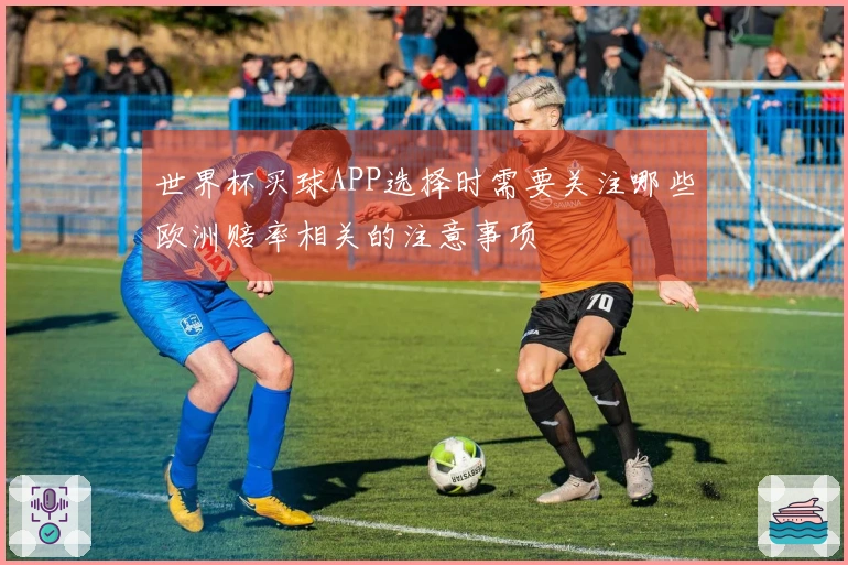 世界杯买球APP选择时需要关注哪些欧洲赔率相关的注意事项