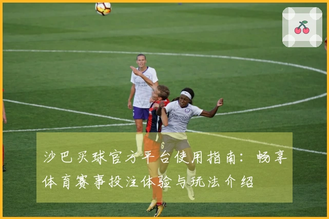 沙巴买球官方平台使用指南：畅享体育赛事投注体验与玩法介绍