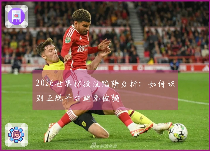 2026世界杯投注陷阱分析:如何识别正规平台避免被骗