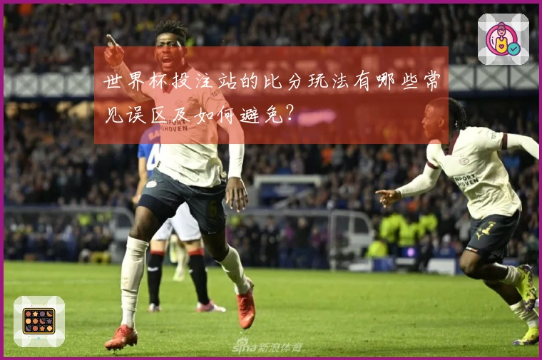 世界杯投注站的比分玩法有哪些常见误区及如何避免？