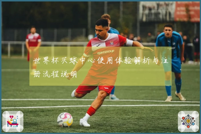 世界杯买球中心使用体验解析与注册流程说明