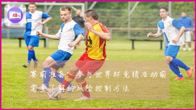 赛前准备：参与世界杯竞猜活动前需要了解的风险控制方法