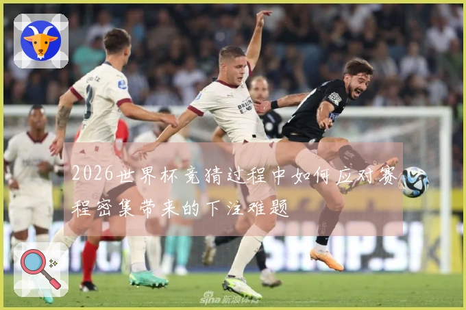 2026世界杯竞猜过程中如何应对赛程密集带来的下注难题