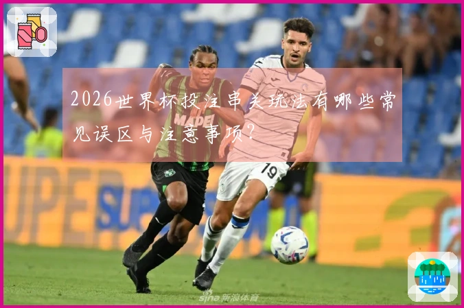 2026世界杯投注串关玩法有哪些常见误区与注意事项？
