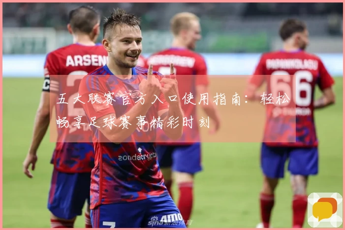 五大联赛官方入口使用指南:轻松畅享足球赛事精彩时刻