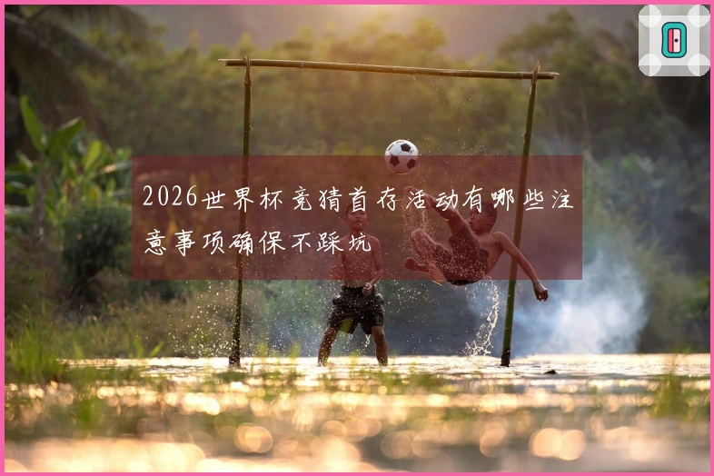 2026世界杯竞猜首存活动有哪些注意事项确保不踩坑