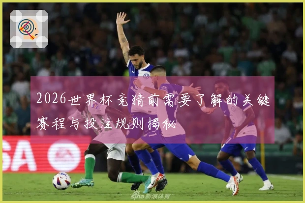 2026世界杯竞猜前需要了解的关键赛程与投注规则揭秘
