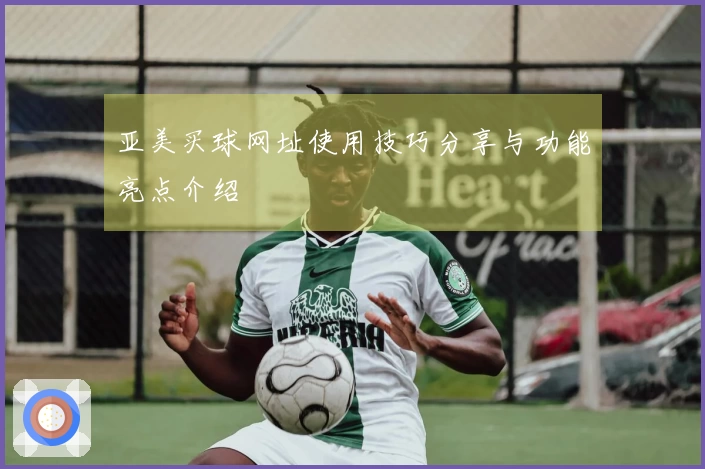 亚美买球网址使用技巧分享与功能亮点介绍