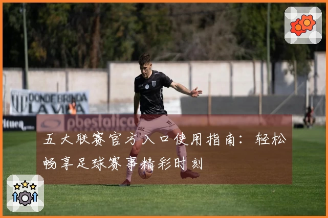 五大联赛官方入口使用指南：轻松畅享足球赛事精彩时刻