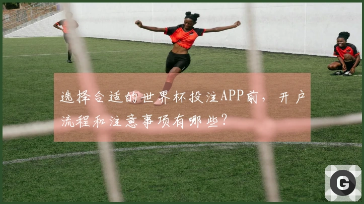 选择合适的世界杯投注APP前,开户流程和注意事项有哪些?