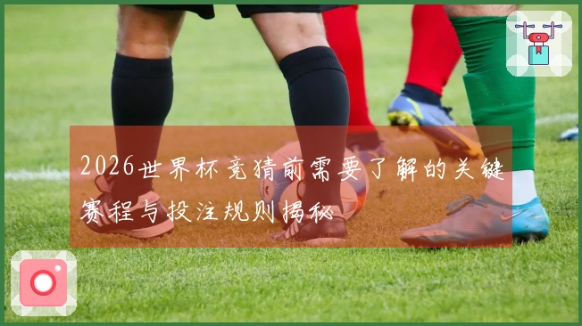 2026世界杯竞猜前需要了解的关键赛程与投注规则揭秘