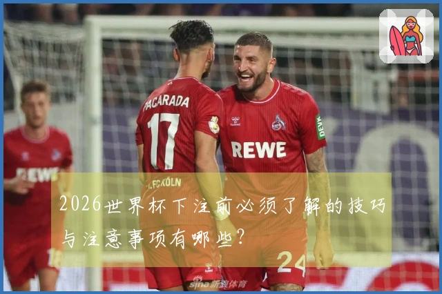 2026世界杯下注前必须了解的技巧与注意事项有哪些?