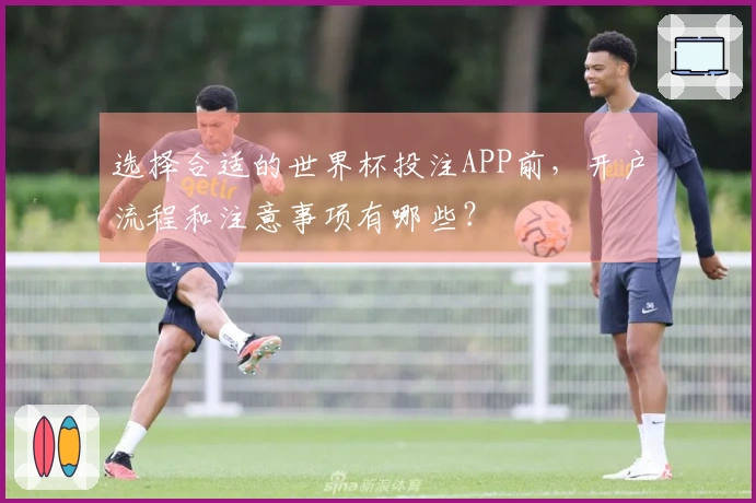 选择合适的世界杯投注APP前，开户流程和注意事项有哪些？