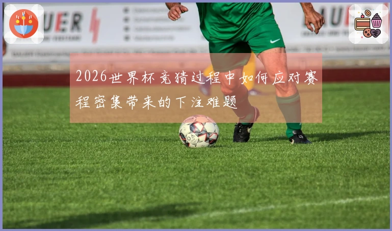 2026世界杯竞猜过程中如何应对赛程密集带来的下注难题