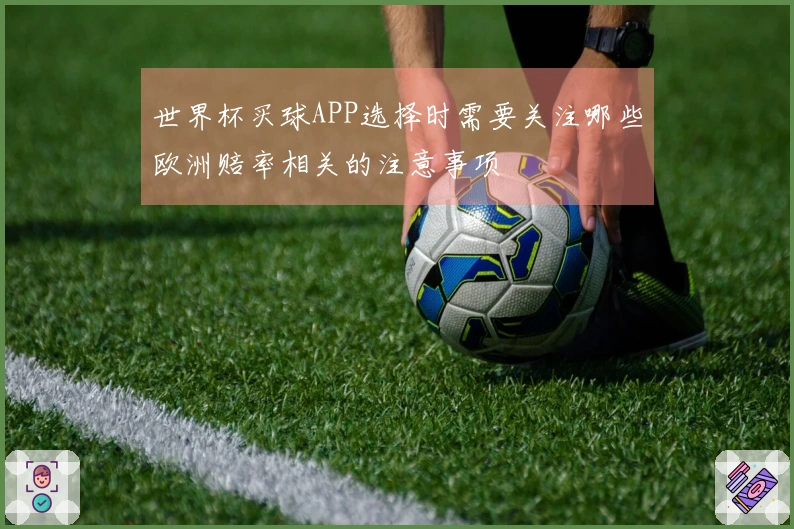 世界杯买球APP选择时需要关注哪些欧洲赔率相关的注意事项