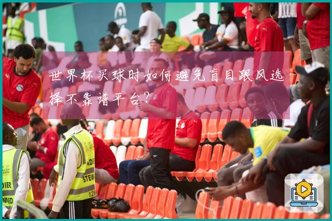 世界杯买球时如何避免盲目跟风选择不靠谱平台？