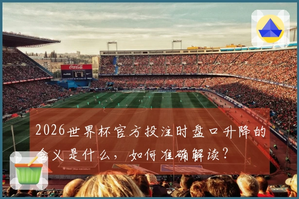 2026世界杯官方投注时盘口升降的含义是什么,如何准确解读?
