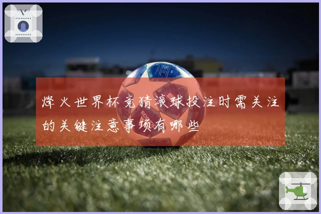 烽火世界杯竞猜滚球投注时需关注的关键注意事项有哪些
